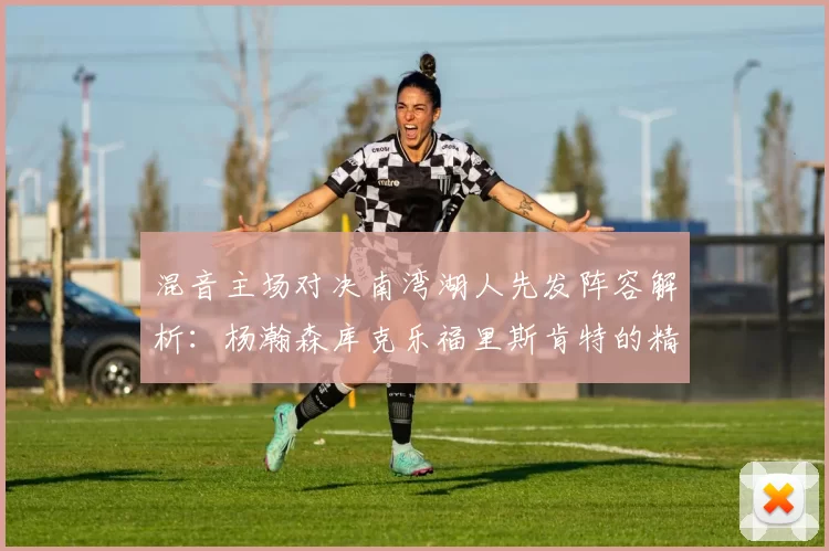 混音主场对决南湾湖人先发阵容解析：杨瀚森库克乐福里斯肯特的精彩表现