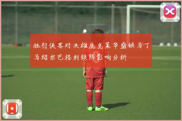 独行侠客对决雄鹿克莱华盛顿马丁马绍尔巴格利缺阵影响分析