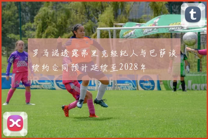 罗马诺透露弗里克经纪人与巴萨谈续约合同预计延续至2028年