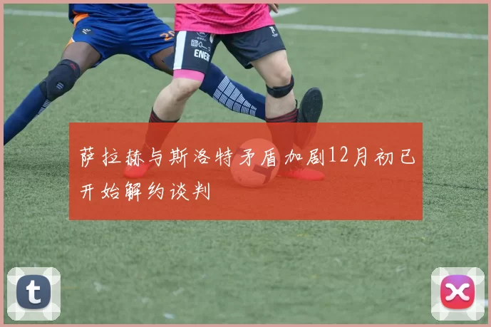 萨拉赫与斯洛特矛盾加剧12月初已开始解约谈判