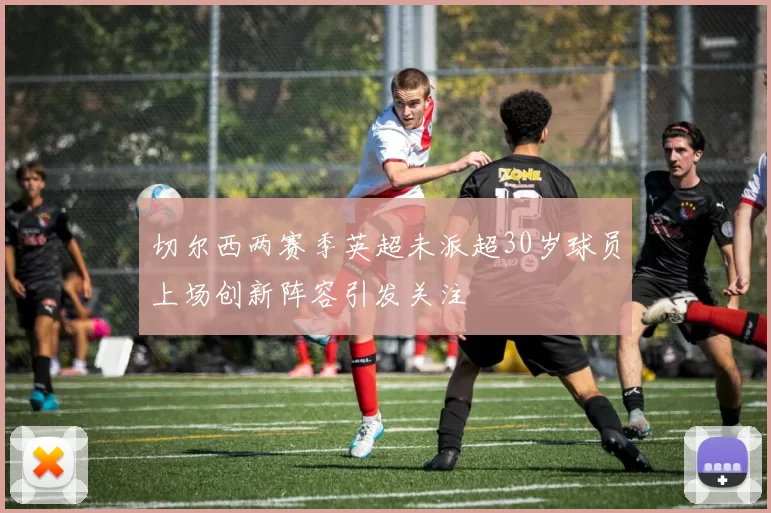 切尔西两赛季英超未派超30岁球员上场创新阵容引发关注