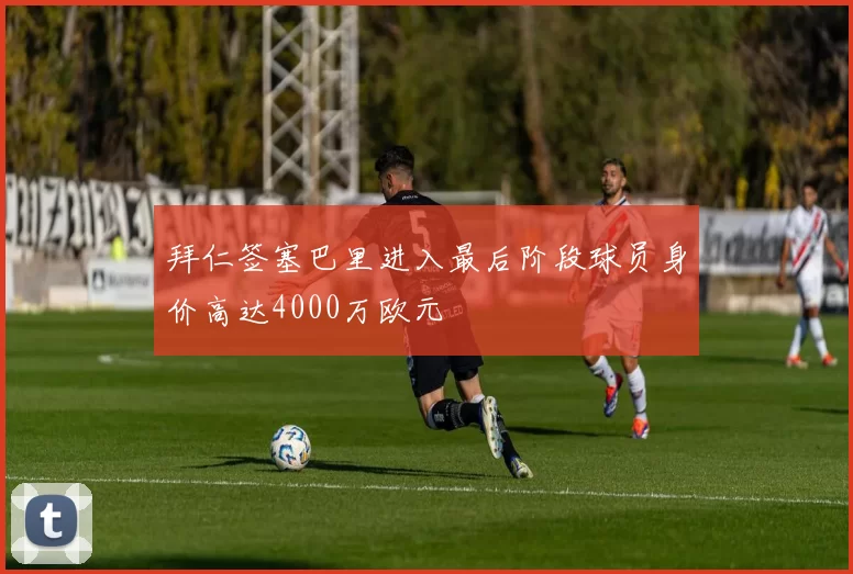拜仁签塞巴里进入最后阶段球员身价高达4000万欧元