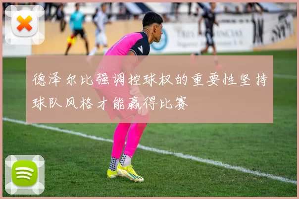 德泽尔比强调控球权的重要性坚持球队风格才能赢得比赛
