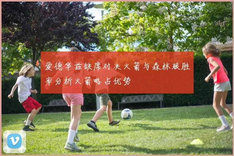 爱德华兹缺席对决火箭与森林狼胜率分析火箭略占优势