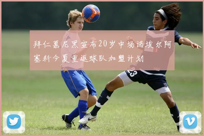 拜仁慕尼黑宣布20岁中场诺埃尔阿塞科今夏重返球队加盟计划