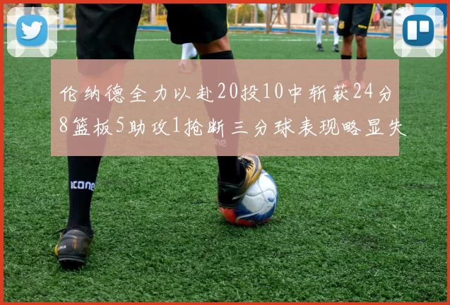 伦纳德全力以赴20投10中斩获24分8篮板5助攻1抢断三分球表现略显失常