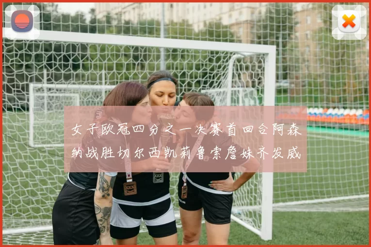 女子欧冠四分之一决赛首回合阿森纳战胜切尔西凯莉鲁索詹妹齐发威