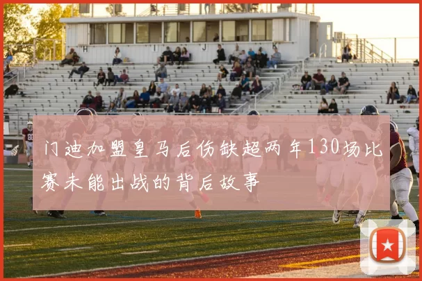 门迪加盟皇马后伤缺超两年130场比赛未能出战的背后故事