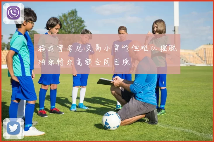 猛龙曾考虑交易小贾伦但难以摆脱珀尔特尔高额合同困境