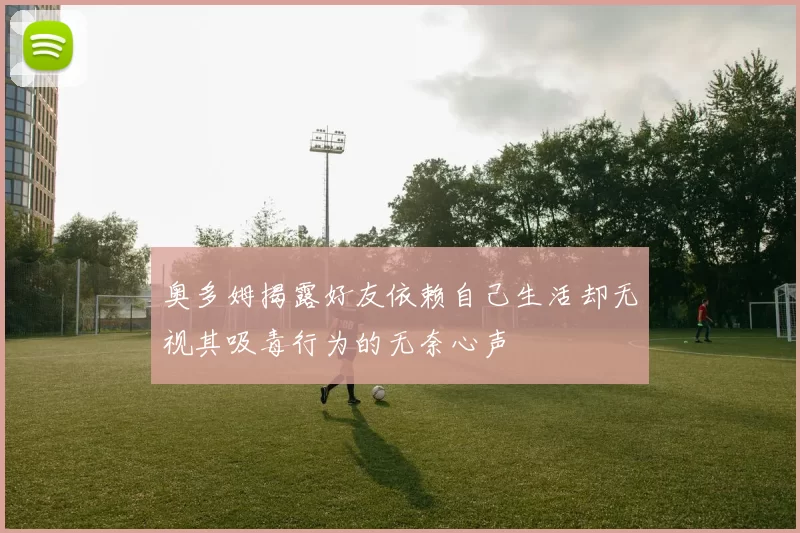 奥多姆揭露好友依赖自己生活却无视其吸毒行为的无奈心声